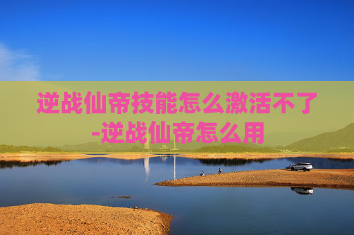 逆战仙帝技能怎么激活不了-逆战仙帝怎么用