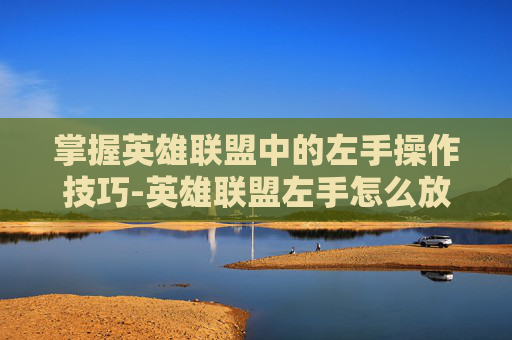 掌握英雄联盟中的左手操作技巧-英雄联盟左手怎么放