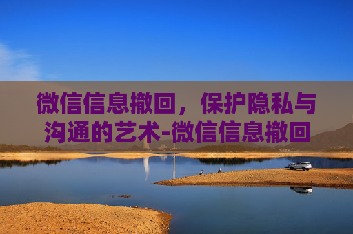 微信信息撤回，保护隐私与沟通的艺术-微信信息撤回了对方还能看见吗