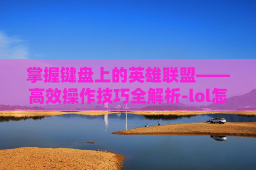 掌握键盘上的英雄联盟——高效操作技巧全解析-lol怎么放在键盘上显示