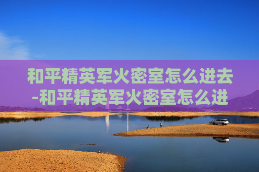 和平精英军火密室怎么进去-和平精英军火密室怎么进去的