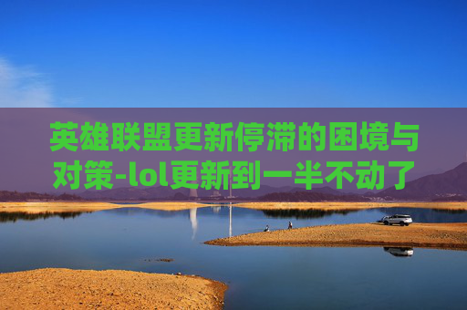 英雄联盟更新停滞的困境与对策-lol更新到一半不动了