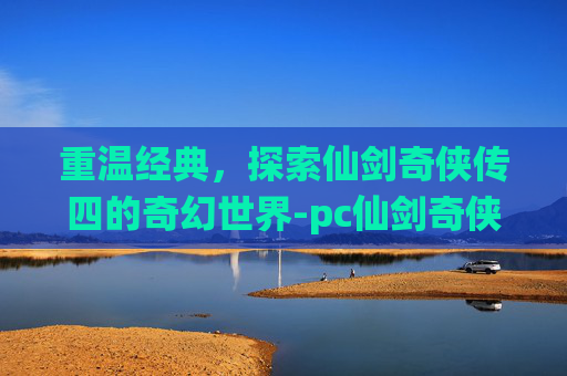 重温经典，探索仙剑奇侠传四的奇幻世界-pc仙剑奇侠传4