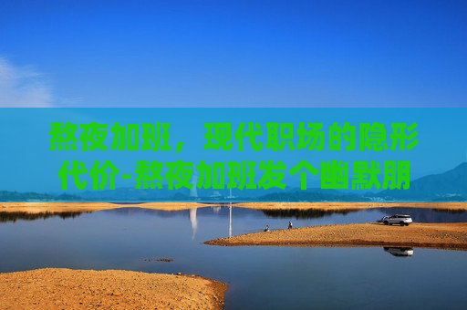 熬夜加班，现代职场的隐形代价-熬夜加班发个幽默朋友圈