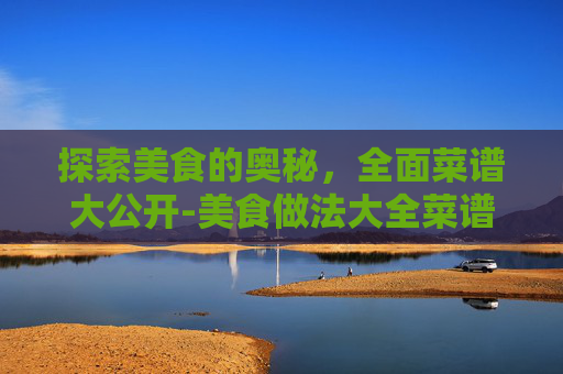 探索美食的奥秘，全面菜谱大公开-美食做法大全菜谱视频
