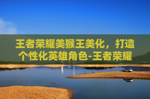 王者荣耀美猴王美化，打造个性化英雄角色-王者荣耀美猴王特效视频