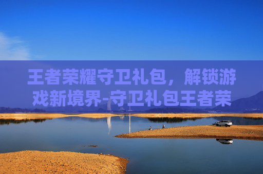 王者荣耀守卫礼包，解锁游戏新境界-守卫礼包王者荣耀多少钱