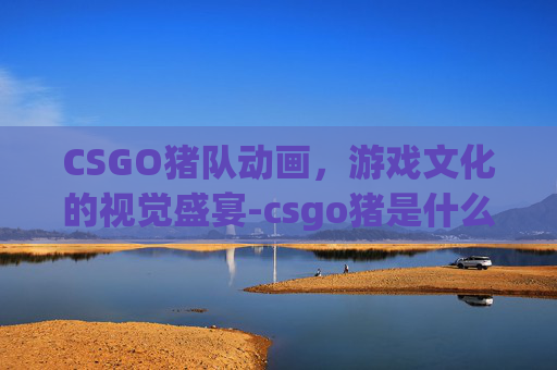 CSGO猪队动画，游戏文化的视觉盛宴-csgo猪是什么意思