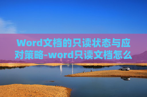 Word文档的只读状态与应对策略-word只读文档怎么改成可编辑文档