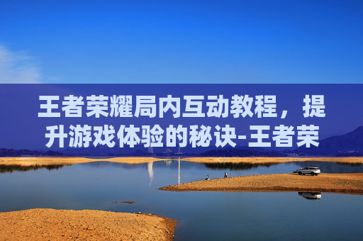 王者荣耀局内互动教程，提升游戏体验的秘诀-王者荣耀局内互动教程怎么开