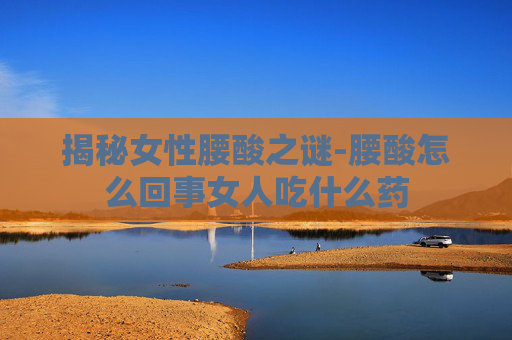 揭秘女性腰酸之谜-腰酸怎么回事女人吃什么药