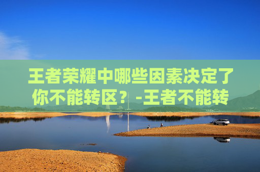 王者荣耀中哪些因素决定了你不能转区？-王者不能转区了吗