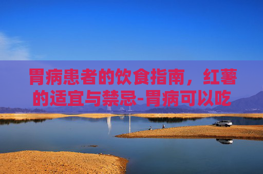 胃病患者的饮食指南，红薯的适宜与禁忌-胃病可以吃红薯吗十二指肠球部多发溃疡a1期