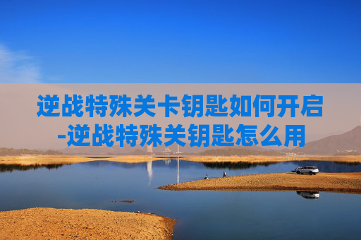 逆战特殊关卡钥匙如何开启-逆战特殊关钥匙怎么用