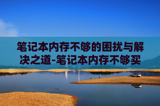 笔记本内存不够的困扰与解决之道-笔记本内存不够买内存卡还是硬盘