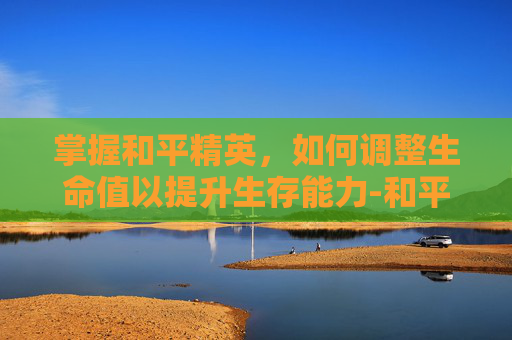 掌握和平精英，如何调整生命值以提升生存能力-和平精英生命是怎么写