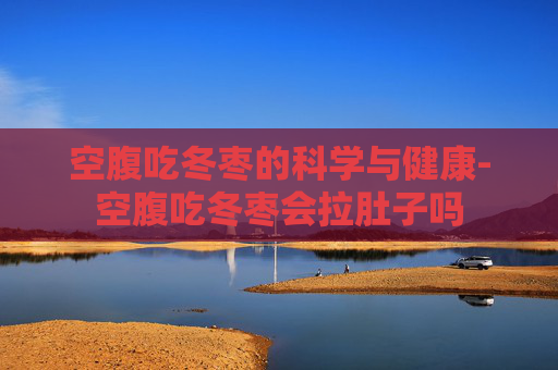 空腹吃冬枣的科学与健康-空腹吃冬枣会拉肚子吗