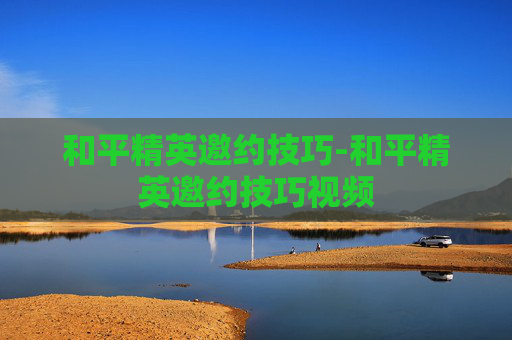和平精英邀约技巧-和平精英邀约技巧视频