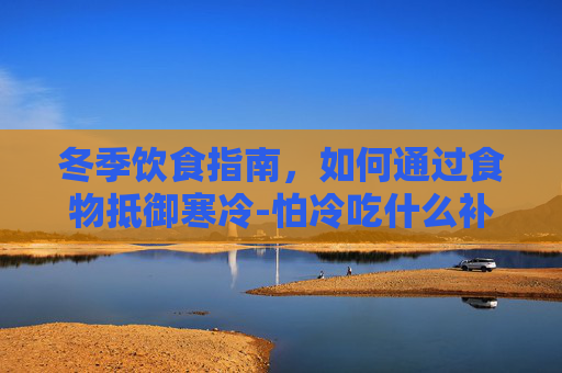 冬季饮食指南，如何通过食物抵御寒冷-怕冷吃什么补身体最快最有效