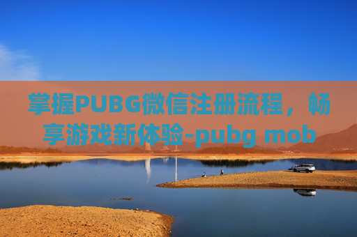掌握PUBG微信注册流程，畅享游戏新体验-pubg mobile怎么用微信登录