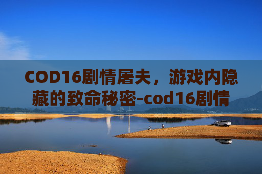 COD16剧情屠夫，游戏内隐藏的致命秘密-cod16剧情杀屠夫