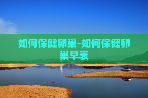 如何保健卵巢-如何保健卵巢早衰
