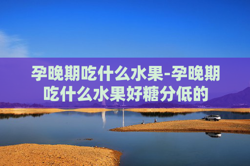 孕晚期吃什么水果-孕晚期吃什么水果好糖分低的