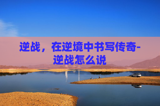 逆战，在逆境中书写传奇-逆战怎么说