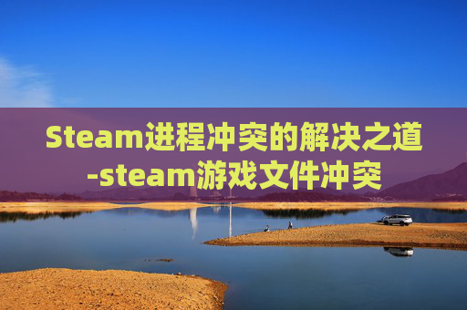 Steam进程冲突的解决之道-steam游戏文件冲突