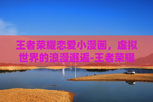王者荣耀恋爱小漫画，虚拟世界的浪漫邂逅-王者荣耀恋爱小漫画怎么获得