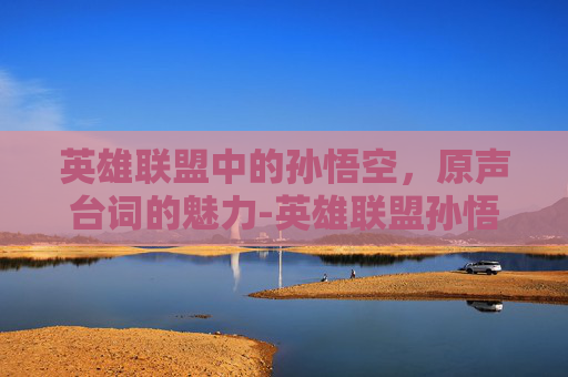 英雄联盟中的孙悟空，原声台词的魅力-英雄联盟孙悟空台词视频