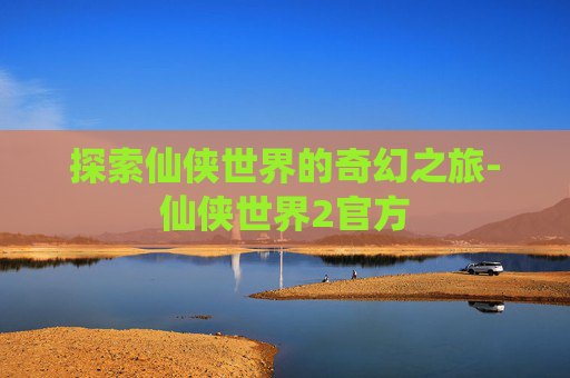 探索仙侠世界的奇幻之旅-仙侠世界2官方