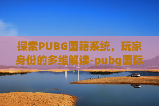 探索PUBG国籍系统，玩家身份的多维解读-pubg国际版官方下载入口