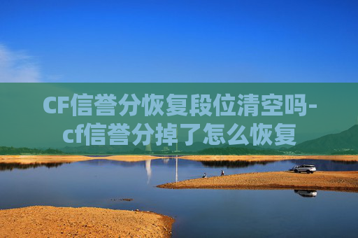 CF信誉分恢复段位清空吗-cf信誉分掉了怎么恢复