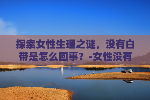 探索女性生理之谜，没有白带是怎么回事？-女性没有白带怎么回事
