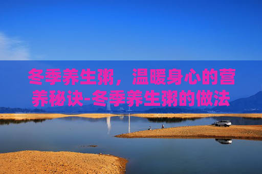 冬季养生粥，温暖身心的营养秘诀-冬季养生粥的做法大全