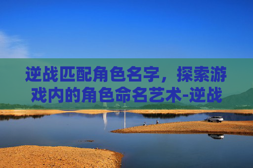 逆战匹配角色名字，探索游戏内的角色命名艺术-逆战如何匹配角色名字符号