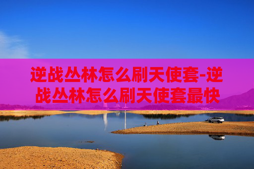 逆战丛林怎么刷天使套-逆战丛林怎么刷天使套最快