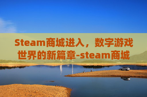 Steam商城进入，数字游戏世界的新篇章-steam商城app