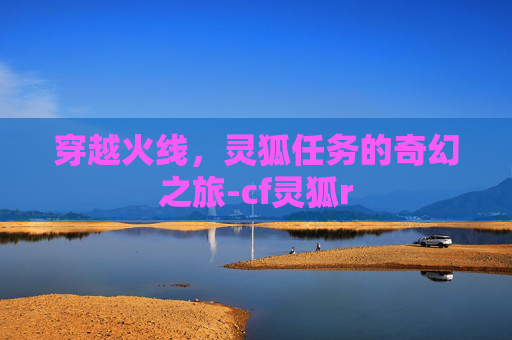 穿越火线，灵狐任务的奇幻之旅-cf灵狐r
