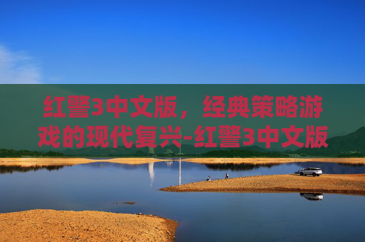 红警3中文版，经典策略游戏的现代复兴-红警3中文版回车键没用