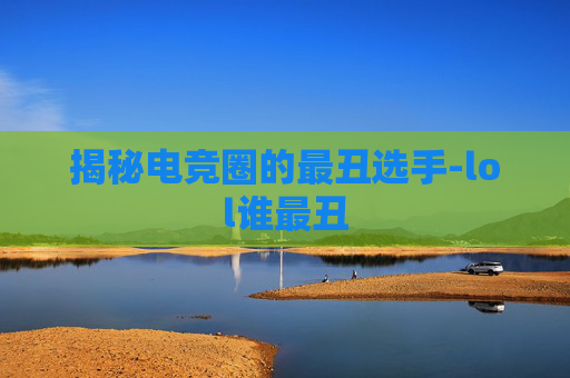 揭秘电竞圈的最丑选手-lol谁最丑
