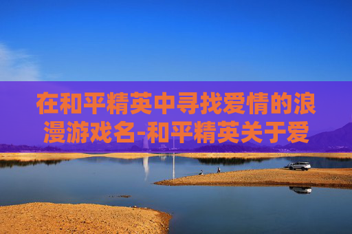 在和平精英中寻找爱情的浪漫游戏名-和平精英关于爱情的名字