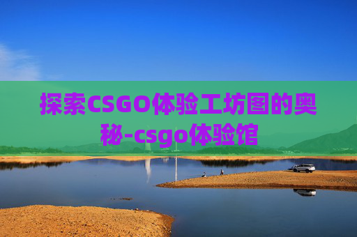 探索CSGO体验工坊图的奥秘-csgo体验馆