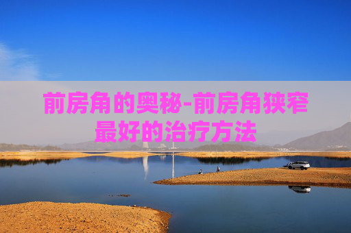 前房角的奥秘-前房角狭窄最好的治疗方法