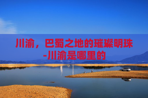 川渝，巴蜀之地的璀璨明珠-川渝是哪里的