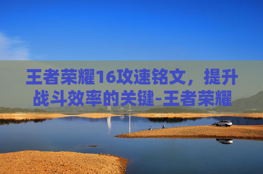 王者荣耀16攻速铭文，提升战斗效率的关键-王者荣耀16攻速铭文是什么