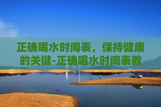 正确喝水时间表，保持健康的关键-正确喝水时间表教你越喝越瘦