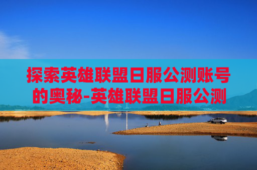 探索英雄联盟日服公测账号的奥秘-英雄联盟日服公测