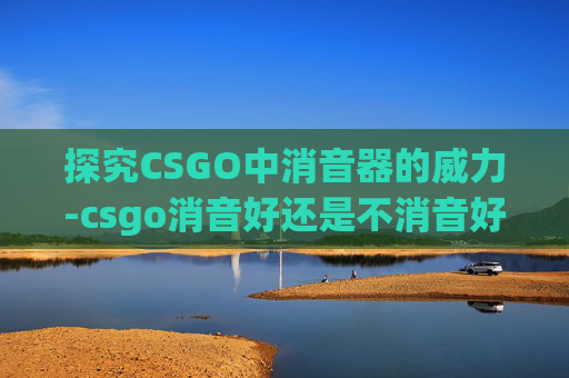 探究CSGO中消音器的威力-csgo消音好还是不消音好